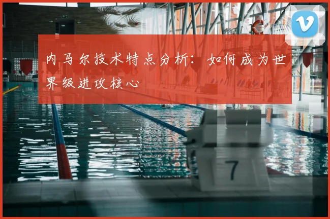 内马尔技术特点分析：如何成为世界级进攻核心