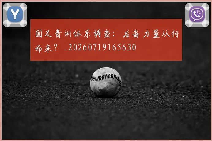 国足青训体系调查：后备力量从何而来？_20260719165630