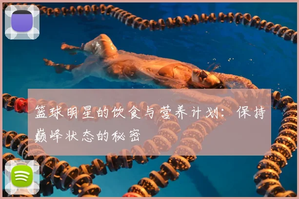 篮球明星的饮食与营养计划：保持巅峰状态的秘密