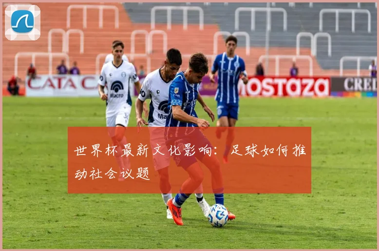 世界杯最新文化影响:足球如何推动社会议题