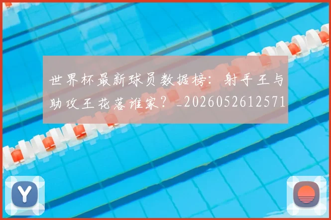 世界杯最新球员数据榜：射手王与助攻王花落谁家？_20260526125718