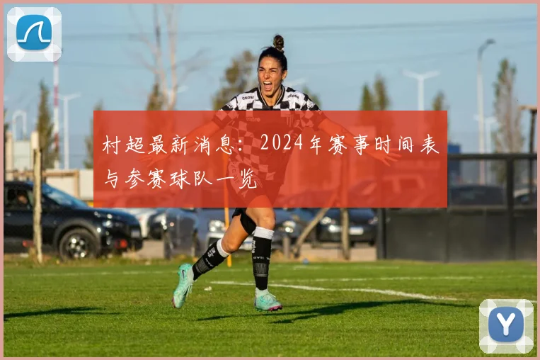 村超最新消息：2024年赛事时间表与参赛球队一览
