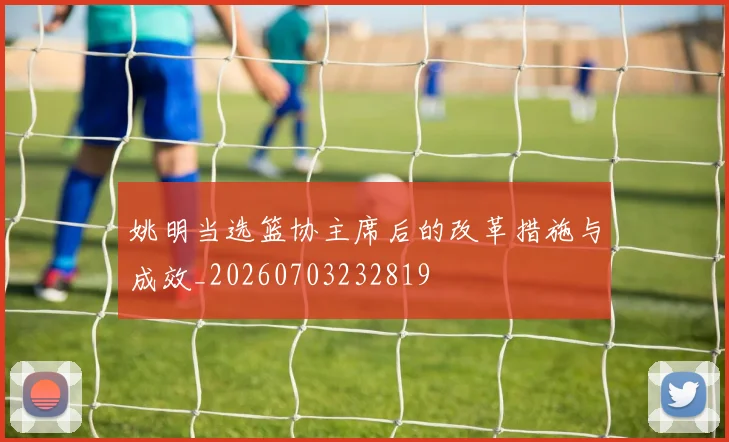 姚明当选篮协主席后的改革措施与成效_20260703232819