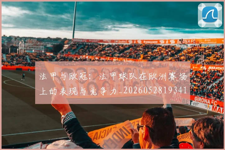 法甲与欧冠：法甲球队在欧洲赛场上的表现与竞争力_20260528193414_20260707153013
