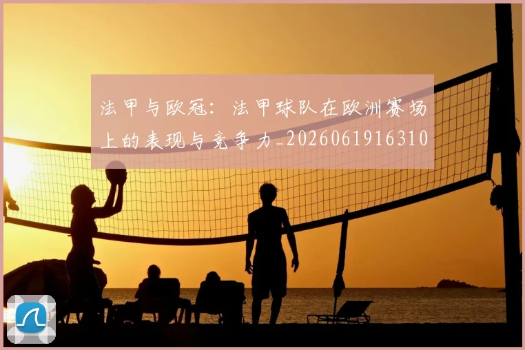 法甲与欧冠:法甲球队在欧洲赛场上的表现与竞争力_20260619163108_20260707153015