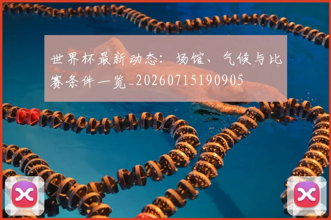 世界杯最新动态：场馆、气候与比赛条件一览_20260715190905