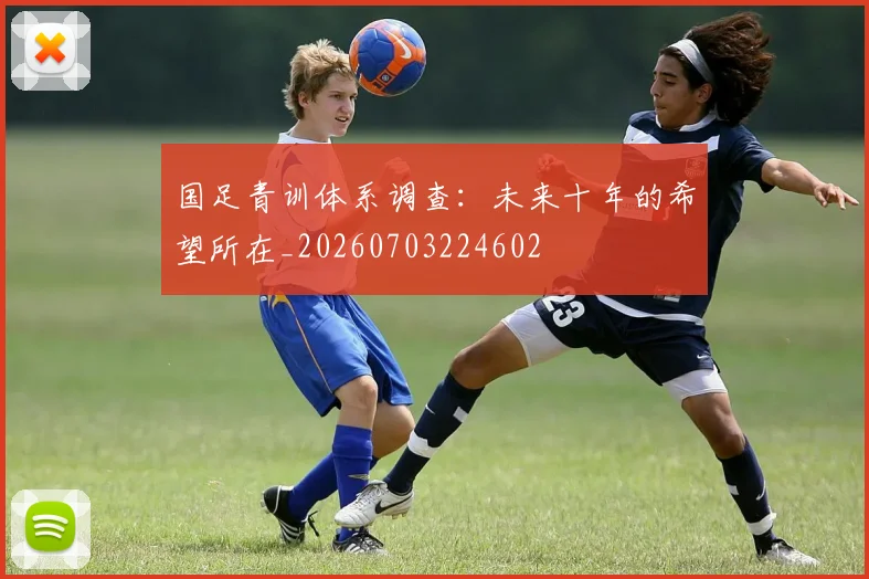 国足青训体系调查：未来十年的希望所在_20260703224602