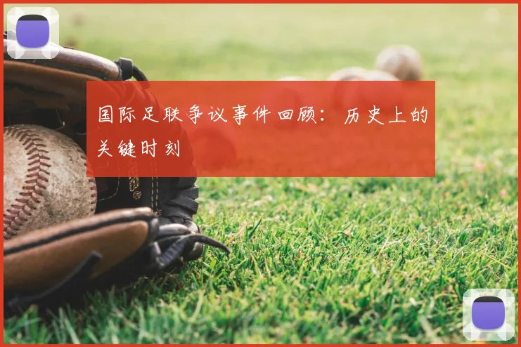 国际足联争议事件回顾：历史上的关键时刻