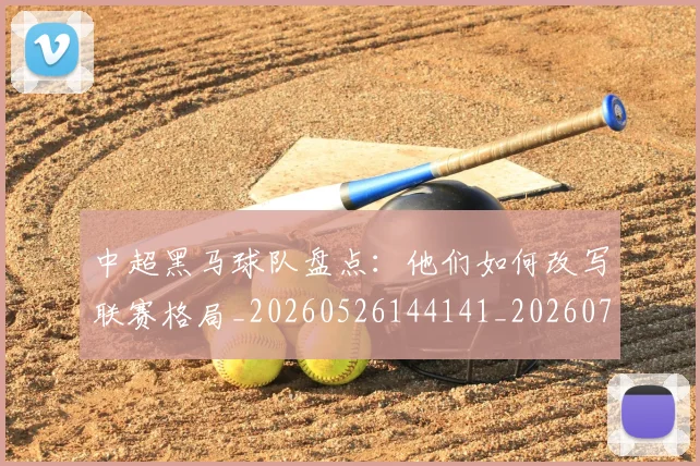中超黑马球队盘点:他们如何改写联赛格局_20260526144141_20260703205637