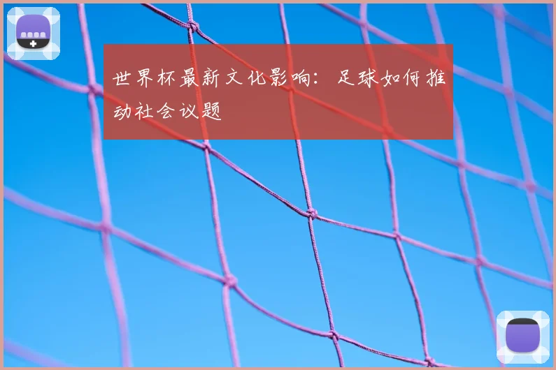 世界杯最新文化影响：足球如何推动社会议题
