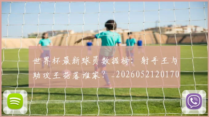 世界杯最新球员数据榜：射手王与助攻王花落谁家？_20260521201701