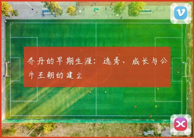 乔丹的早期生涯:选秀、成长与公牛王朝的建立